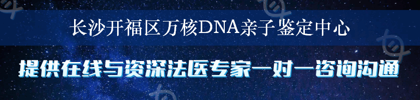 长沙开福区万核DNA亲子鉴定中心